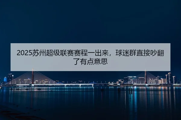 2025苏州超级联赛赛程一出来，球迷群直接吵翻了有点意思