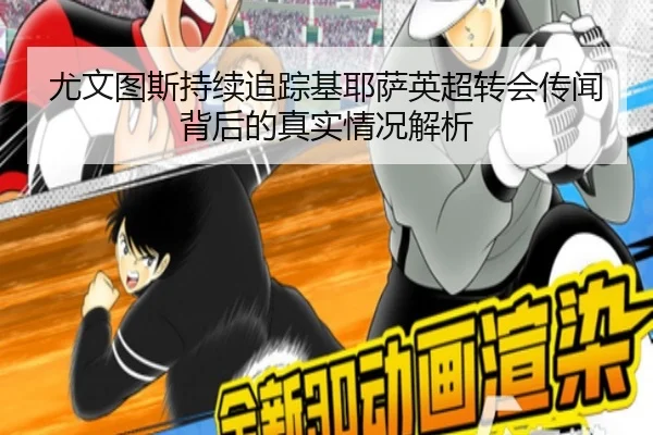 尤文图斯持续追踪基耶萨英超转会传闻背后的真实情况解析
