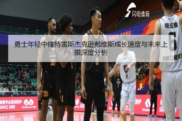 勇士年轻中锋特雷斯杰克逊戴维斯成长速度与未来上限深度分析
