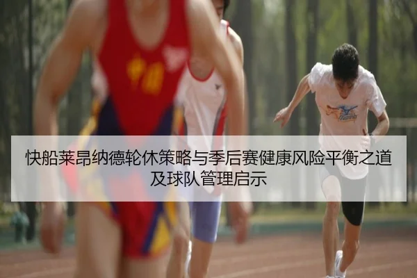快船莱昂纳德轮休策略与季后赛健康风险平衡之道及球队管理启示