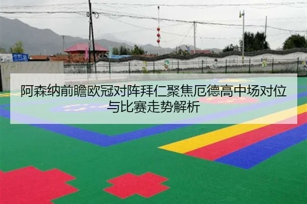 阿森纳前瞻欧冠对阵拜仁聚焦厄德高中场对位与比赛走势解析