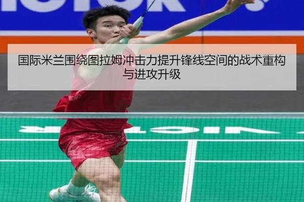 国际米兰围绕图拉姆冲击力提升锋线空间的战术重构与进攻升级