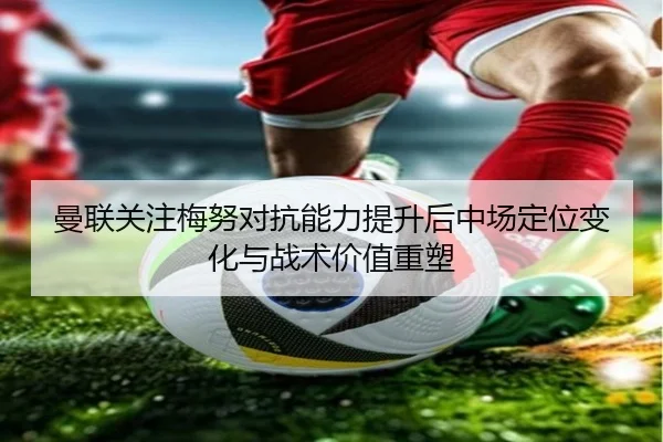 曼联关注梅努对抗能力提升后中场定位变化与战术价值重塑