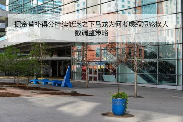 掘金替补得分持续低迷之下马龙为何考虑缩短轮换人数调整策略
