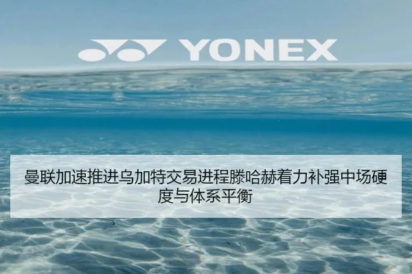 曼联加速推进乌加特交易进程滕哈赫着力补强中场硬度与体系平衡